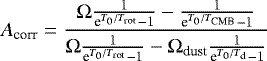 \begin{equation*} A_{\text{corr}} = \frac{\Omega\frac{1}{\mathrm{e}^{T_{\mathrm{0}}/T_{\mathrm{rot}}}-1} - \frac{1}{\mathrm{e}^{T_{\mathrm{0}}/T_{\mathrm{CMB}}}-1}}{\Omega\frac{1}{\mathrm{e}^{T_{\mathrm{0}}/T_{\mathrm{rot}}}-1} - \Omega_{\text{dust}}\frac{1}{\mathrm{e}^{T_{\mathrm{0}}/T_{\mathrm{d}}}-1}} \end{equation*}