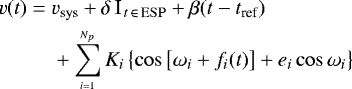 \begin{align*} v (t) =\; & v_{\textrm{sys}} + \delta \,\textrm{I}_{\,t\,\in\,\rm ESP} + \beta (t-t_{\textrm{ref}}) \notag \\ & + \sum\limits_{\scriptscriptstyle i=1}^{\scriptscriptstyle N_p} K_i \left\{ \cos\left[\omega_i + f_i(t)\right] + e_i \cos \omega_i \right\}\end{align*}