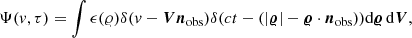 $$ \begin{aligned} \Psi ({ v},\tau ) =\int \epsilon ({\varrho } )\delta ({ v}-{\boldsymbol{V}} {\boldsymbol{n}}_{\mathrm{obs} }) \delta ({ct}-(|{\boldsymbol{\varrho }}|-{\boldsymbol{\varrho }}\cdot {\boldsymbol{n}}_{\mathrm{obs} })) \mathrm{d} {\boldsymbol{\varrho }}\, \mathrm{d} {\boldsymbol{V}} , \end{aligned} $$