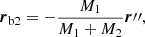 $$ \begin{aligned}&{\boldsymbol{r}}_{\mathrm{b2} }=-\frac{M_{1}}{M_{1}+M_{2}}{\boldsymbol{r}}^{\prime \prime },\end{aligned} $$