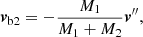 $$ \begin{aligned}&{\boldsymbol{v}}_{\mathrm{b2} }= -\frac{M_{1}}{M_{1}+M_{2}}{\boldsymbol{v}}^{{\prime }{\prime }},\end{aligned} $$