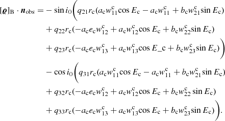 $$ \begin{aligned} {[{\boldsymbol{\varrho }}]_{\rm B}}\cdot {\boldsymbol{n}}_\mathrm{ obs} =&- {\sin }\, {i_0} \bigg (q_{21} {r_{\rm c}} ({a_{\rm c}} { w}^\mathrm{c} _{11} {\cos }\, {E_{\rm c}}-{a_\mathrm{c} { w}^\mathrm{c} _{11}}+{b_{\rm c}}{{ w}^\mathrm{c} _{21}} {\sin }\,{E_{\rm c}})\nonumber \\&+{q_{22}} {r_{\rm c}} (-{a_{\rm c}} {e_{\rm c}} {{ w}^\mathrm{c} _{12}}+{a_{\rm c}} {{ w}^\mathrm{c} _{12}} {\cos }\, {E_{\rm c}}+{b_{\rm c}} {{ w}^\mathrm{c} _{22}} {\sin }\, {E_{\rm c}})\nonumber \\ &+{q_{23}} {r_{\rm c}} (-{a_{\rm c}} {e_{\rm c}} {{ w}^\mathrm{c} _{13}}+{a_{\rm c}} {{ w}^\mathrm{c} _{13}} {\cos }\, {E\_{\rm c}}+{b_{\rm c}} {{ w}^\mathrm{c} _{23}} {\sin }\, {E_{\rm c}})\bigg )\nonumber \\&- {\cos }\, {i_0} \bigg ({q_{31}} {r_{\rm c}} ({a_{\rm c}} {{ w}^\mathrm{c} _{11}} {\cos }\, {E_{\rm c}}-{a_\mathrm{c} { w}^\mathrm{c} _{11}}+{b_{\rm c}}{{ w}^\mathrm{c} _{21}} {\sin }\, {E_{\rm c}})\nonumber \\&+{q_{32}} {r_{\rm c}} (-{a_{\rm c}} {e_{\rm c}} {{ w}^\mathrm{c} _{12}}+{a_{\rm c}} {{ w}^\mathrm{c} _{12}} {\cos }\, {E_{\rm c}}+{b_{\rm c}} {{ w}^\mathrm{c} _{22}}\, {\sin }\, {E_{\rm c}})\nonumber \\&+{q_{33}} {r_{\rm c}} (-{a_{\rm c}} {e_{\rm c}} {{ w}^\mathrm{c} _{13}}+{a_{\rm c}} {{ w}^\mathrm{c} _{13}} {\cos }\, {E_{\rm c}}+{b_{\rm c}} {{ w}^\mathrm{c} _{23}} {\sin }\, {E_{\rm c}})\bigg ). \end{aligned} $$