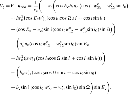 $$ \begin{aligned} V_{z}=&{\boldsymbol{V}} \cdot {\boldsymbol{n}}_\mathrm{obs} = \frac{1}{r_{\rm c}}\Bigg (-a_{\rm c} \bigg ( {\cos }\, {E_{\rm c}} {b_{\rm c} }{n_{\rm c}} \left( {\cos }\,{i_0}\, {{ w}^\mathrm{c} _{23}} + {{ w}^\mathrm{c} _{22}} \, {\sin }\,{i_0}\right)\nonumber \\&+ h {r^{2}_{\rm c}} \big ( {\cos }\,{ E_{\rm c}} {{ w}^\mathrm{c} _{11}} ( {\cos }\,{i_0} {\cos }\,{\Omega }\, {s}\,{i} + {\cos }\,{i} {\sin }\,{i_0})\nonumber \\&+( {\cos }\,{E_{\rm c}} - {e_{\rm c}}) {\sin }\,{ i} ( {\cos }\,{i_0} {{ w}^\mathrm{c} _{12}} - {{ w}^\mathrm{c} _{13}} {\sin }\,{i_0}) {\sin }\,{\Omega }\big )\bigg )\nonumber \\&+ \bigg ( {a^{2}_{\rm c}} {n_{\rm c}} ( {\cos }\,{i_0} {{ w}^\mathrm{c} _{13}} + {{ w}^\mathrm{c} _{12}} {\sin }\,{i_0}) {\sin }\,{E_{\rm c}}\nonumber \\& + h {r^{2}_{\rm c}} ({a { w}^\mathrm{c} _{11}} ( {\cos }\,{i_0} {\cos }\,{\Omega } \, {\sin }\,{i} + {\cos }\,{i_0} {\sin }\,{ i_0}))\bigg )\nonumber \\&- \bigg ({b_\mathrm{c} } {{ w}^\mathrm{c} _{21}} ( {\cos }\,{i_0} {\cos }\,{\Omega }\, {\sin }\,{i} + {\cos }\,{i_0} {\sin }\,{i_0})\nonumber \\&+ {b_\mathrm{c} } {\sin }\,{i}\, ( {\cos }\,{i_0}\, {{ w}^\mathrm{c} _{22}} - {{ w}^\mathrm{c} _{23}} {\sin }\,{i_0})\, {\sin }\,{\Omega }\bigg )\, {\sin }\,{ E_{\rm c}}\Bigg ). \end{aligned} $$