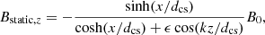 $$ \begin{aligned} B_{\mathrm{static},z}&= -\frac{\sinh (x/d_{\rm cs})}{\cosh (x/d_{\rm cs}) + \epsilon \cos (kz/d_{\rm cs})} B_0, \end{aligned} $$