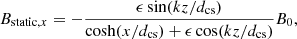 $$ \begin{aligned} B_{\mathrm{static},x}&= -\frac{\epsilon \sin (k z/d_{\rm cs})}{\cosh (x/d_{\rm cs}) + \epsilon \cos (kz/d_{\rm cs})} B_0, \end{aligned} $$