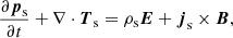 $$ \begin{aligned} \frac{\partial \boldsymbol{p}_{\rm s}}{\partial t} + \nabla \cdot \boldsymbol{T}_{\rm s} = \rho _{\rm s} \boldsymbol{E} + \boldsymbol{j}_{\rm s} \times \boldsymbol{B}, \end{aligned} $$