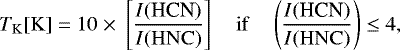 \begin{equation*}T_{\mathrm{K}}[\mathrm{K}]\;{=}\;10\;{\times}\; \left[\frac{I{(\textrm{HCN})}}{I\mathrm{(HNC)}}\right] \quad \mathrm{if} \quad \left(\frac{I{(\textrm{HCN})}}{I\mathrm{(HNC)}}\right) \le 4, \end{equation*}