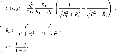 $$ \begin{aligned} {\left\{ \begin{array}{ll} \Sigma \left(x,y\right)=\dfrac{\sigma _{0}^{2}}{2G}\,\dfrac{R_{\mathrm{T} }}{R_{\mathrm{T} }-R_{\mathrm{C} }}\,\left(\dfrac{1}{\sqrt{R_{\mathrm{C} }^{2}+R_{\varepsilon }^{2}}}-\dfrac{1}{\sqrt{R_{\mathrm{T} }^{2}+R_{\varepsilon }^{2}}}\right) \,\,\,, \\ \\ R_{\varepsilon }^{2}:=\dfrac{x^{2}}{\left(1+\varepsilon \right)^{2}}+\dfrac{y^{2}}{\left(1-\varepsilon \right)^{2}} \,\,\,, \\ \\ \varepsilon :=\dfrac{1-q}{1+q}\cdot \end{array}\right.} \end{aligned} $$