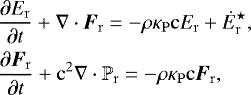 \begin{equation*} \begin{aligned} \hspace*{-7pt}&\frac{\partial E_{\mathrm{r}}}{\partial t} + \nabla \cdot \boldsymbol{F}_{\mathrm{r}} = - \rho \kappa_{\mathrm{P}} \mathrm{c} E_{\mathrm{r}} + \dot{E}_{\mathrm{r}}^{\star}, \\ \hspace*{-3pt}&\frac{\partial \boldsymbol{F}_{\mathrm{r}}}{\partial t} + \mathrm{c}^2 \nabla \cdot \mathbb{P}_{\mathrm{r}} = - \rho \kappa_{\mathrm{P}} \mathrm{c} \boldsymbol{F}_{\mathrm{r}}, \end{aligned}\end{equation*}