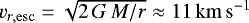 $v_{r,\mathrm{esc}} = \sqrt{2\,G\,M / r} \approx 11\,\mathrm{km\,s^{-1}}$