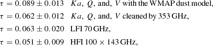 $$ \begin{aligned} \tau&= 0.089\pm 0.013 \quad {Ka},\,Q,\,\mathrm{and} ,\,V\,\mathrm {with}\,\mathrm {the}\,\mathrm {WMAP}\,\mathrm {dust}\,\mathrm {model} ,\nonumber \\ \tau&= 0.062\pm 0.012 \quad {Ka},\,Q,\,\mathrm{and} ,\,V\,\mathrm {cleaned}\,\mathrm {by}\,353\,\mathrm {GHz} ,\nonumber \\ \tau&= 0.063\pm 0.020 \quad \mathrm{LFI} \,70\,\mathrm{GHz},\nonumber \\ \tau&= 0.051\pm 0.009 \quad \mathrm{HFI} \,100 \times 143\,\mathrm{GHz}, \end{aligned} $$