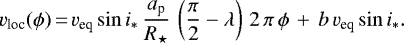 \begin{equation*} v_{\textrm{loc}}(\phi)\,{=}\, v_{\textrm{eq}}\sin i_{*} \, \frac{a_{\textrm{p}}}{R_{\star}} \, \left(\frac{\pi}{2} - \lambda\right) \,2\,\pi\,\phi\,+\,b\,v_{\textrm{eq}}\sin i_{*}. \end{equation*}