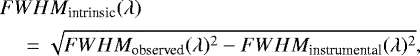 \begin{align*} &FWHM_{\textrm{intrinsic}}(\lambda) \nonumber\\ &\quad=\sqrt{FWHM_{\textrm{observed}}(\lambda)^2 - FWHM_{\textrm{instrumental}}(\lambda)^2},\end{align*}