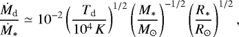 \begin{equation*}{ \dot{M}_{\textrm{d}} \over \dot{M}_* } \simeq 10^{-2} \left( {T_{\textrm{d}} \over 10^4 \, K} \right)^{1/2} \left( { M_* \over M_{\odot} } \right)^{-1/2} \left( { R_* \over R_{\odot} } \right)^{1/2}, \end{equation*}