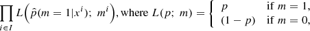 $$ \begin{aligned} \prod _{i\in I} L\Big (\hat{p}(m=1|x^i);\ {m^i}\Big ) ,\mathrm{where }\; L(p;\ m) = {\left\{ \begin{array}{ll} p&\mathrm{if }\; m = 1, \\ (1-p)&\mathrm{if }\; m = 0, \end{array}\right.} \end{aligned} $$