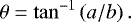 \begin{equation*} \theta = \mathrm{tan}^{-1} \left(a / b \right). \end{equation*}