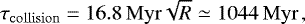 \begin{equation*} \tau_{\mathrm{collision}} = 16.8\,\mathrm{Myr} \sqrt{R} \simeq 1044\,\mathrm{Myr}\,, \end{equation*}