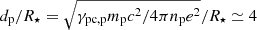 $ d_{\mathrm{p}}/R_\star = \sqrt{\gamma_{\mathrm{pc}, \mathrm{p}} m_{\mathrm{p}} c^2 / 4\pi n_{\mathrm{p}} e^2}/R_\star \simeq 4 $