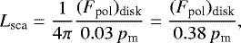 \begin{equation*} L_{\textrm{sca}} = \frac{1}{4 \pi} \frac{(F_{\textrm{pol}})_{\textrm{disk}}}{0.03\, p_{\textrm{m}}}= \frac{(F_{\textrm{pol}})_{\textrm{disk}}}{0.38\, p_{\textrm{m}}} ,\end{equation*}