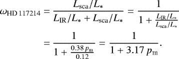 \begin{align*}\omega_{\textrm{HD}\,117214} =&\, {L_{\textrm{sca}}/L_{\ast} \over {L_{\mathrm{IR}}/L_{\ast} + L_{\textrm{sca}}/L_{\ast} } }= \frac{1}{1+ {L_{\mathrm{IR}}/L_{\ast} \over L_{\textrm{sca}}/L_{\ast}}} \nonumber\\ =&\, \frac{1}{1+ \frac{0.38\, p_{\textrm{m}}} {0.12}} = \frac{1}{1+ 3.17\,p_{\textrm{m}}} .\end{align*}