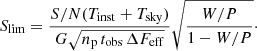 $$ \begin{aligned} {S_{{\rm{ lim}}}} = \frac{{S/N({T_{{\rm{inst}}}} + {T_{{\rm{sky}}}})}}{{G\sqrt {{n_{\rm{p}}}\,{t_{{\rm{obs}}\,}}\Delta {F_{{\rm{eff}}}}} }}\sqrt {\frac{{W/P}}{{1 - W/P}}} \cdot \end{aligned} $$