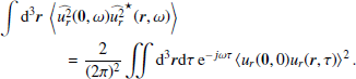 $$ \begin{aligned}&\displaystyle \int {\mathrm{d} }^3{\boldsymbol{r}}~\left\langle \widehat{u_r^2}({\boldsymbol{0}},\omega )\widehat{u_r^2}^{\star }({\boldsymbol{r}},\omega )\right\rangle \nonumber \\&\qquad \qquad = \dfrac{2}{(2\pi )^2}\displaystyle \int \int {\mathrm{d} }^3{\boldsymbol{r}} {\mathrm{d} }\tau ~\mathrm{e}^{-j\omega \tau } \left\langle u_r({\boldsymbol{0}},0)u_r({\boldsymbol{r}},\tau )\right\rangle ^2 . \end{aligned} $$