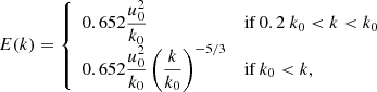 $$ \begin{aligned} E(k) = \left\{ \begin{array}{ll} 0.652\dfrac{u_0^2}{k_0}&\mathrm{ if } \,0.2~k_0 < k < k_0 \\ 0.652\dfrac{u_0^2}{k_0}\left(\dfrac{k}{k_0}\right)^{-5/3}&\mathrm{ if } \,k_0 < k, \end{array} \right. \end{aligned} $$