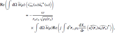 $$ \begin{aligned}&\mathrm{Re} \left(\displaystyle \int {\mathrm{d} }\Omega ~\widetilde{h}(\mu ) \left\langle \widehat{{ v}_\mathrm{osc} }(\omega )\widehat{u_n}^{\star }(\omega ) \right\rangle \right)\nonumber \\&\qquad \qquad \qquad = -\dfrac{\omega }{r_\mathrm{o} c_\mathrm{o} \sqrt{\rho _0(r_\mathrm{o} )}} \nonumber \\&\qquad \qquad \qquad \quad \;\times \displaystyle \int {\mathrm{d} }\Omega ~\widetilde{h}(\mu )\mathrm{Re} \left(j\displaystyle \int {\mathrm{d} }^3{\boldsymbol{r}}_\mathrm{s} ~\rho _0\dfrac{{\mathrm{d} } X_\omega }{{\mathrm{d} } r}\left\langle \widehat{u_r^2({\boldsymbol{r}}_\mathrm{s} )}\widehat{u_n ({\boldsymbol{r}}_\mathrm{o} )}^\star \right\rangle \right), \end{aligned} $$