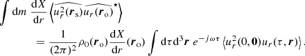 $$ \begin{aligned}&\displaystyle \int {\mathrm{d} } m~\dfrac{{\mathrm{d} } X}{{\mathrm{d} } r}\left\langle \widehat{u_r^2({\boldsymbol{r}}_\mathrm{s} )}\widehat{u_r ({\boldsymbol{r}}_\mathrm{o} )}^\star \right\rangle \nonumber \\&\qquad \qquad = \dfrac{1}{(2\pi )^2}\rho _0({\boldsymbol{r}}_\mathrm{o} ) \dfrac{{\mathrm{d} } X}{{\mathrm{d} } r}({\boldsymbol{r}}_\mathrm{o} ) \displaystyle \int {\mathrm{d} }\tau {\mathrm{d} }^3{\boldsymbol{r}}~e^{-j\omega \tau } \left\langle u_r^2(0,\boldsymbol{0})u_r(\tau ,{\boldsymbol{r}}) \right\rangle . \end{aligned} $$