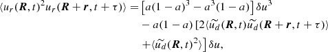 $$ \begin{aligned} \langle u_r({\boldsymbol{R}},t)^2 u_r(\boldsymbol{R}+\boldsymbol{r},t+\tau )\rangle =&\left[a(1-a)^3 - a^3(1-a)\right] \delta u^3 \nonumber \\& -a(1-a)\left[2\langle \widetilde{u_d}(\boldsymbol{R},t) \widetilde{u_d}(\boldsymbol{R}+\boldsymbol{r},t+\tau ) \rangle \nonumber \right. \\&\left. + \langle \widetilde{u_d}(\boldsymbol{R},t)^2 \rangle \right]\delta u, \end{aligned} $$