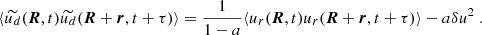 $$ \begin{aligned} \langle \widetilde{u_d}(\boldsymbol{R}, t)\widetilde{u_d}(\boldsymbol{R}+\boldsymbol{r}, t+\tau ) \rangle = \dfrac{1}{1-a} \langle u_r(\boldsymbol{R}, t)u_r(\boldsymbol{R}+\boldsymbol{r}, t+\tau ) \rangle - a\delta u^2~. \end{aligned} $$