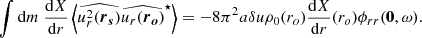 $$ \begin{aligned} \displaystyle \int {\mathrm{d} } m~\dfrac{{\mathrm{d} } X}{{\mathrm{d} } r}\left\langle \widehat{u_r^2({\boldsymbol{r}}_{\boldsymbol{s}})}\widehat{u_r ({\boldsymbol{r}}_{\boldsymbol{o}})}^\star \right\rangle = -8\pi ^2 a\delta u \rho _0(r_o) \dfrac{{\mathrm{d} } X}{{\mathrm{d} } r}(r_o)\phi _{rr}(\boldsymbol{0},\omega ). \end{aligned} $$