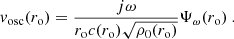 $$ \begin{aligned} { v}_\mathrm{osc} (r_\mathrm{o} ) = \dfrac{j\omega }{r_\mathrm{o} c(r_\mathrm{o} )\sqrt{\rho _0(r_\mathrm{o} )}}\Psi _\omega (r_\mathrm{o} )~. \end{aligned} $$
