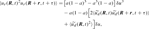 $$ \begin{aligned} \langle u_r({\boldsymbol{R}},t)^2 u_r({\boldsymbol{R}}+{\boldsymbol{r}},t+\tau )\rangle =&\left[a(1-a)^3 - a^3(1-a)\right] \delta u^3 \nonumber \\& -a(1-a)\Big [2\langle \widetilde{u_d}({\boldsymbol{R}},t) \widetilde{u_d}({\boldsymbol{R}}+{\boldsymbol{r}},t+\tau ) \rangle \nonumber \\&+ \langle \widetilde{u_d}({\boldsymbol{R}},t)^2 \rangle \Big ]\delta u, \end{aligned} $$