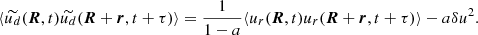 $$ \begin{aligned} \langle \widetilde{u_d}({\boldsymbol{R}}, t)\widetilde{u_d}({\boldsymbol{R}}+{\boldsymbol{r}}, t+\tau ) \rangle = \dfrac{1}{1-a} \langle u_r({\boldsymbol{R}}, t)u_r({\boldsymbol{R}}+{\boldsymbol{r}}, t+\tau ) \rangle - a\delta u^2. \end{aligned} $$