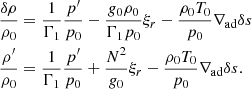 $$ \begin{aligned}&\dfrac{\delta \rho }{\rho _0} = \dfrac{1}{\Gamma _1}\dfrac{p^{\prime }}{p_0} - \dfrac{{g}_0\rho _0}{\Gamma _1 p_0}\xi _r - \dfrac{\rho _0 T_0}{p_0}\nabla _\mathrm{ad} \delta s \\ &\dfrac{\rho ^{\prime }}{\rho _0} = \dfrac{1}{\Gamma _1}\dfrac{p^{\prime }}{p_0} + \dfrac{N^2}{{g}_0}\xi _r - \dfrac{\rho _0 T_0}{p_0}\nabla _\mathrm{ad} \delta s. \end{aligned} $$