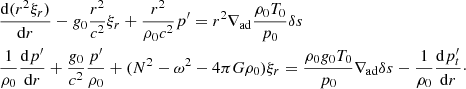 $$ \begin{aligned}&\dfrac{{\mathrm{d} } (r^2\xi _r)}{{\mathrm{d} } r} - {g}_0\dfrac{r^2}{c^2}\xi _r + \dfrac{r^2}{\rho _0 c^2}p^{\prime } = r^2\nabla _\mathrm{ad} \dfrac{\rho _0 T_0}{p_0}\delta s \nonumber \\&\dfrac{1}{\rho _0}\dfrac{{\mathrm{d} } p^{\prime }}{{\mathrm{d} } r} + \dfrac{{g}_0}{c^2}\dfrac{p^{\prime }}{\rho _0} + (N^2 - \omega ^2 -4\pi G\rho _0)\xi _r = \dfrac{\rho _0 {g}_0 T_0}{p_0}\nabla _\mathrm{ad} \delta s - \dfrac{1}{\rho _0}\dfrac{{\mathrm{d} } p_t^{\prime }}{{\mathrm{d} } r}\cdot \end{aligned} $$