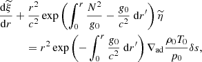 $$ \begin{aligned}&\dfrac{{\mathrm{d} }\widetilde{\xi }}{{\mathrm{d} } r} + \dfrac{r^2}{c^2}\exp \left(\displaystyle \int _0^r \dfrac{N^2}{{g}_0}-\dfrac{{g}_0}{c^2}~{\mathrm{d} } r^{\prime }\right)\widetilde{\eta } \nonumber \\&\qquad \quad = r^2 \exp \left(-\displaystyle \int _0^r \dfrac{{g}_0}{c^2}~{\mathrm{d} } r^{\prime }\right) \nabla _\mathrm{ad} \dfrac{\rho _0 T_0}{p_0} \delta s, \end{aligned} $$