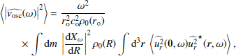 $$ \begin{aligned}&\left\langle \left|\widehat{{ v}_\mathrm{osc} }(\omega )\right|^2\right\rangle = \dfrac{\omega ^2}{r_\mathrm{o} ^2 c_\mathrm{o} ^2 \rho _0(r_\mathrm{o} )} \nonumber \\&\qquad \times \displaystyle \int {\mathrm{d} } m~\left|\dfrac{{\mathrm{d} } X_\omega }{{\mathrm{d} } R}\right|^2 \rho _0(R) \displaystyle \int {\mathrm{d} }^3{\boldsymbol{r}}~\left\langle \widehat{u_r^2}({\boldsymbol{0}},\omega )\widehat{u_r^2}^{\star }({\boldsymbol{r}},\omega )\right\rangle , \end{aligned} $$