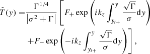 $$ \begin{aligned} \hat{T}({ y})=&\frac{\Gamma ^{1/4}}{\left|\sigma ^{2}+\Gamma \right|}\left[F_{+}\exp \left({i}k_{{z}}\int _{{ y}_{t+}}^{{ y}}\frac{\sqrt{\Gamma }}{\sigma }\mathrm{d}{ y}\right)\right.\nonumber \\&\left.+F_{-}\exp \left(-{i}k_{{z}}\int _{{ y}_{t+}}^{{ y}}\frac{\sqrt{\Gamma }}{\sigma }\mathrm{d}{ y}\right)\right], \end{aligned} $$