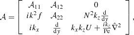 $$ \begin{aligned}&\mathcal{A} = \left[ \begin{array}{ccc} \mathcal{A} _{11}&\mathcal{A} _{12}&0\\ {i}k^{2}f&\mathcal{A} _{22}&N^{2}k_{{z}}\frac{\mathrm{d}}{\mathrm{d}{ y}}\\ {i}k_{{x}}&\frac{\mathrm{d}}{\mathrm{d}{ y}}&k_{{x}} k_{{z}} U+\frac{{i}k_{{z}}}{\mathrm{Pe}}\hat{\nabla }^{2} \end{array} \right], \end{aligned} $$