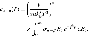 \begin{eqnarray*}k_{\alpha \rightarrow \beta}(T) & = & \left(\frac{8}{\pi\mu k^3_{\textrm{B}} T^3}\right)^{\frac{1}{2}} \nonumber\\[4pt] & & \times \int_{0}^{\infty} \sigma_{\alpha \rightarrow \beta}\, E_{\textrm{c}}\, e^{-\frac{E_{\textrm{c}}}{k_{\textrm{B}}T}}\, \textrm{d}E_{\textrm{c}}, \end{eqnarray*}