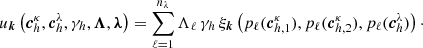 $$ \begin{aligned} u_{\boldsymbol{k}}\left(\boldsymbol{c}^{\kappa }_{h}, \boldsymbol{c}^{\lambda }_{h}, \gamma _{h}, \boldsymbol{\Lambda }, \boldsymbol{\lambda } \right) = \sum _{\ell = 1}^{n_{\lambda }} \Lambda _{\ell } \, \gamma _{h} \, \xi _{\boldsymbol{k}}\left( p_\ell ( \boldsymbol{c}^{\kappa }_{h,1}), p_\ell ( \boldsymbol{c}^{\kappa }_{h,2}), p_\ell ( \boldsymbol{c}^{\lambda }_{h}) \right)\cdot \end{aligned} $$