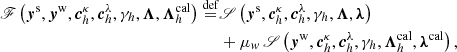 $$ \begin{aligned} \fancyscript {F}\left(\boldsymbol{y}^{\mathrm{s}}, \boldsymbol{y}^{\mathrm{w}}, \boldsymbol{c}^{\kappa }_{h}, \boldsymbol{c}^{\lambda }_{h}, \gamma _{h}, \boldsymbol{\Lambda }, \boldsymbol{\Lambda }_{h}^{\mathrm{cal}}\right)\overset{\mathrm{def}}{=}&\fancyscript {S}\left(\boldsymbol{y}^{\mathrm{s}},\boldsymbol{c}^{\kappa }_{h}, \boldsymbol{c}^{\lambda }_{h}, \gamma _{h}, \boldsymbol{\Lambda }, \boldsymbol{\lambda }\right) \nonumber \\& + \mu _{{ w}} \, \fancyscript {S}\left(\boldsymbol{y}^{\mathrm{w}},\boldsymbol{c}^{\kappa }_{h}, \boldsymbol{c}^{\lambda }_{h}, \gamma _{h}, \boldsymbol{\Lambda }^{\mathrm{cal}}_{h}, \boldsymbol{\lambda }^{\mathrm{cal}}\right) , \end{aligned} $$