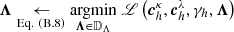 $ \boldsymbol{\Lambda} \underset{\mathrm{Eq.~(B.8)}}{\leftarrow} \underset{\boldsymbol{\Lambda}\in\mathbb{D}_{\Lambda}}{\mathrm{argmin}} \; \mathscr{L}\left(\boldsymbol{c}^{\kappa}_{h}, \boldsymbol{c}^{\lambda}_{h}, \gamma_{h}, \boldsymbol{\Lambda}\right) $
