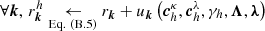 $ \forall \boldsymbol{k}, \, r_{\boldsymbol{k}}^{h} \underset{\mathrm{Eq.~(B.5)}}{\leftarrow} r_{\boldsymbol{k}} + u_{\boldsymbol{k}}\left(\boldsymbol{c}^{\kappa}_{h}, \boldsymbol{c}^{\lambda}_{h}, \gamma_{h}, \boldsymbol{\Lambda}, \boldsymbol{\lambda}\right) $