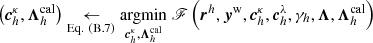 $ \left(\boldsymbol{c}^{\kappa}_{h}, \boldsymbol{\Lambda}_{h}^{\mathrm{cal}}\right) \underset{\mathrm{Eq.~(B.7)}}{\leftarrow} \underset{\boldsymbol{c}^{\kappa}_{h}, \boldsymbol{\Lambda}_{h}^{\mathrm{cal}}}{\mathrm{argmin}} \; \mathscr{F}\left(\boldsymbol{r}^{h}, \boldsymbol{y}^{\mathrm{w}}, \boldsymbol{c}^{\kappa}_{h}, \boldsymbol{c}^{\lambda}_{h}, \gamma_{h}, \boldsymbol{\Lambda}, \boldsymbol{\Lambda}_{h}^{\mathrm{cal}}\right) $