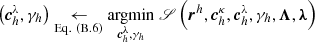 $ \left(\boldsymbol{c}^{\lambda}_{h}, \gamma_{h}\right) \underset{\mathrm{Eq.~(B.6)}}{\leftarrow} \underset{\boldsymbol{c}^{\lambda}_{h}, \gamma_{h}}{\mathrm{argmin}} \; \mathscr{S}\left(\boldsymbol{r}^{h}, \boldsymbol{c}^{\kappa}_{h}, \boldsymbol{c}^{\lambda}_{h}, \gamma_{h}, \boldsymbol{\Lambda}, \boldsymbol{\lambda}\right) $