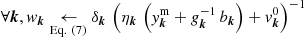 $ \forall \boldsymbol{k}, \mathit{w}_{\boldsymbol{k}} \underset{\mathrm{Eq.~(7)}}{\leftarrow} \delta_{\boldsymbol{k}}\,\left(\eta_{\boldsymbol{k}}\,\left(\mathit{y}^{\mathrm{m}}_{\boldsymbol{k}} + {g}^{-1}_{\boldsymbol{k}} \, b_{\boldsymbol{k}} \right)+\mathit{v}_{\boldsymbol{k}}^{0}\right)^{-1} $