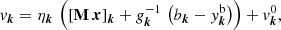 $$ \begin{aligned} { v}_{\boldsymbol{k}}=\eta _{\boldsymbol{k}}\,\left(\left[\mathbf M \,\boldsymbol{x}\right]_{\boldsymbol{k}} + {g}^{-1}_{\boldsymbol{k}} \, \left(b_{\boldsymbol{k}} - { y}^\mathrm{b}_{\boldsymbol{k}}\right)\right)+{ v}_{\boldsymbol{k}}^{0} , \end{aligned} $$
